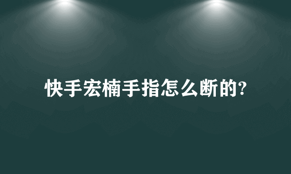 快手宏楠手指怎么断的?