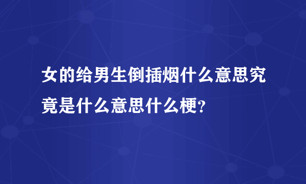 女的给男生倒插烟什么意思究竟是什么意思什么梗？