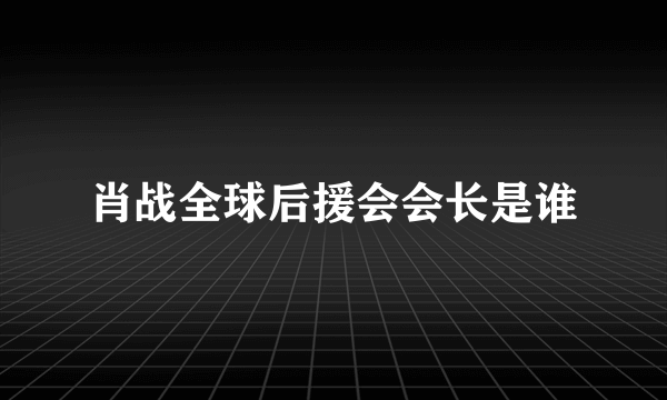 肖战全球后援会会长是谁