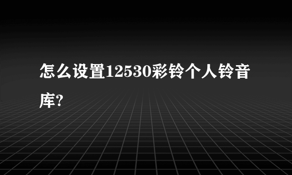 怎么设置12530彩铃个人铃音库?