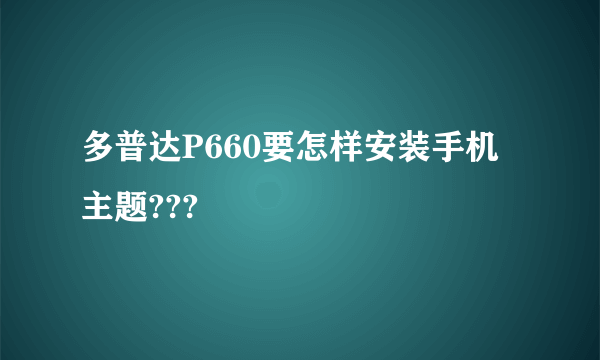 多普达P660要怎样安装手机主题???