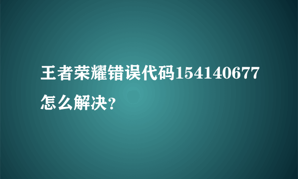 王者荣耀错误代码154140677怎么解决？