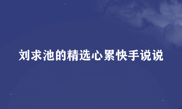 刘求池的精选心累快手说说