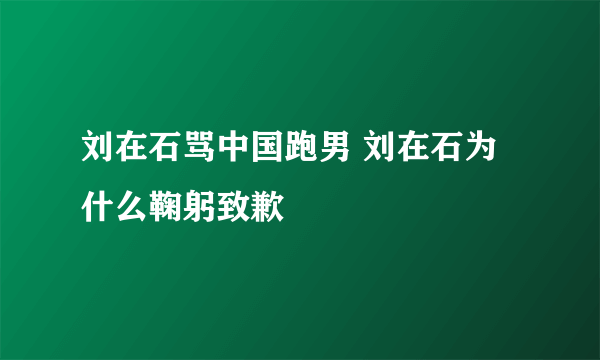 刘在石骂中国跑男 刘在石为什么鞠躬致歉