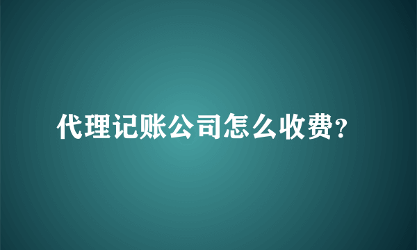 代理记账公司怎么收费？