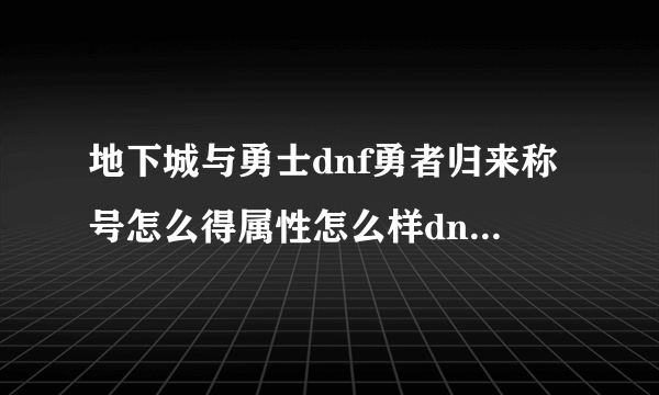 地下城与勇士dnf勇者归来称号怎么得属性怎么样dnf勇者归来称号怎么用