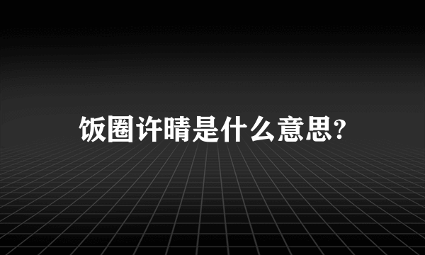 饭圈许晴是什么意思?