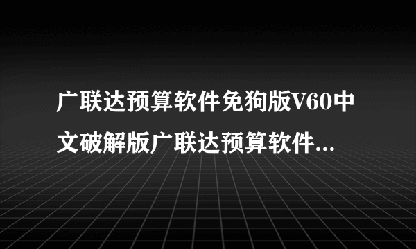 广联达预算软件免狗版V60中文破解版广联达预算软件免狗版V60中文破解版功能简介