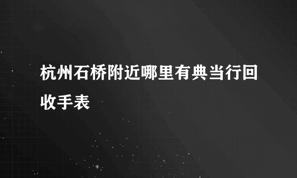 杭州石桥附近哪里有典当行回收手表