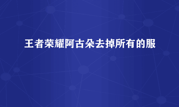 王者荣耀阿古朵去掉所有的服