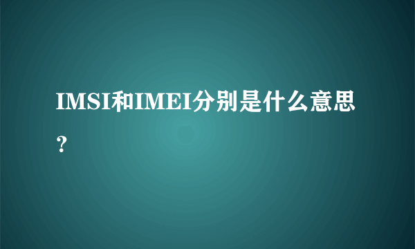 IMSI和IMEI分别是什么意思？