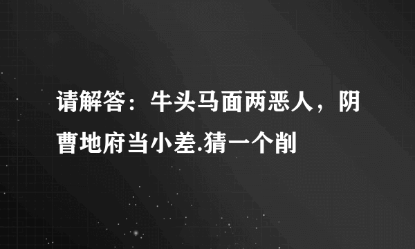 请解答：牛头马面两恶人，阴曹地府当小差.猜一个削