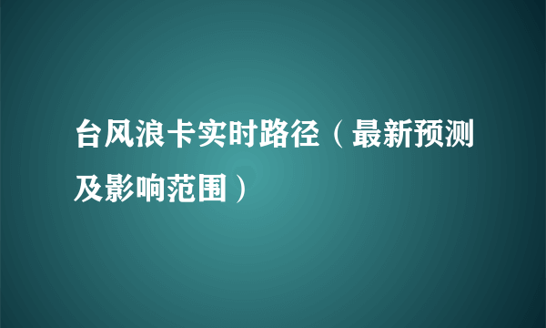 台风浪卡实时路径（最新预测及影响范围）