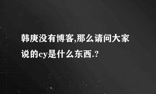 韩庚没有博客,那么请问大家说的cy是什么东西.?