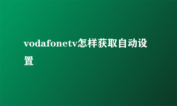 vodafonetv怎样获取自动设置