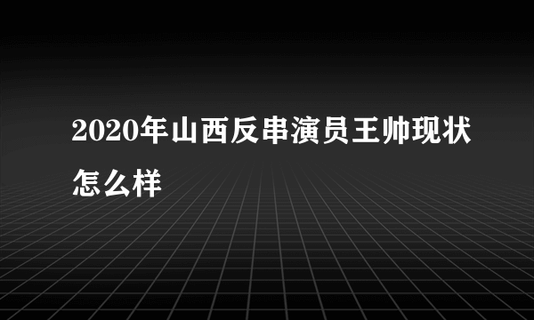 2020年山西反串演员王帅现状怎么样