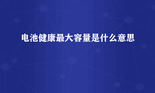 电池健康最大容量是什么意思