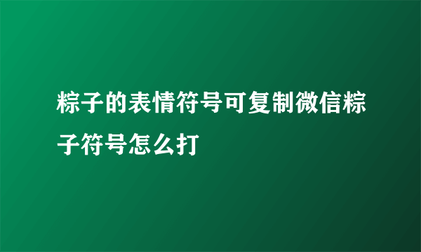 粽子的表情符号可复制微信粽子符号怎么打