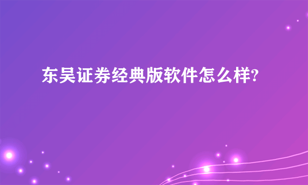 东吴证券经典版软件怎么样?