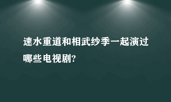 速水重道和相武纱季一起演过哪些电视剧?