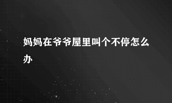 妈妈在爷爷屋里叫个不停怎么办