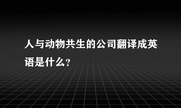 人与动物共生的公司翻译成英语是什么？