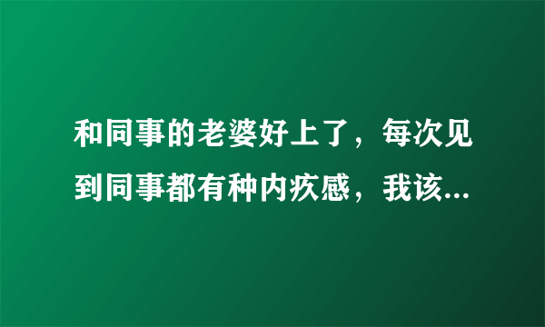 和同事的老婆好上了，每次见到同事都有种内疚感，我该怎么办？