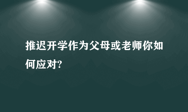 推迟开学作为父母或老师你如何应对?