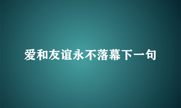 爱和友谊永不落幕下一句