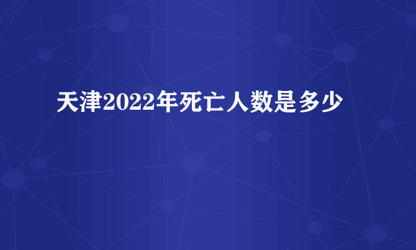 天津2022年死亡人数是多少