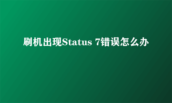 刷机出现Status 7错误怎么办