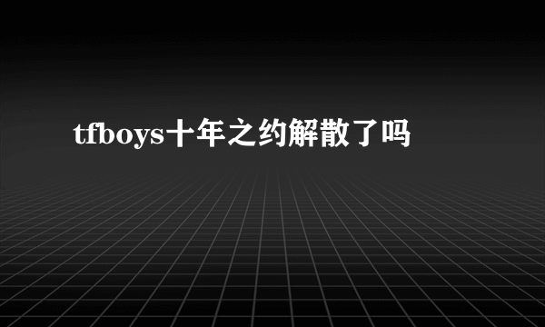 tfboys十年之约解散了吗