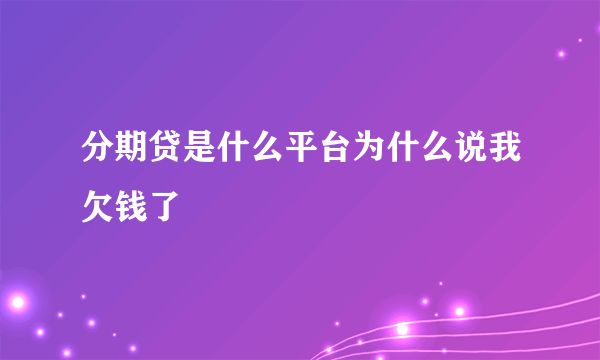 分期贷是什么平台为什么说我欠钱了