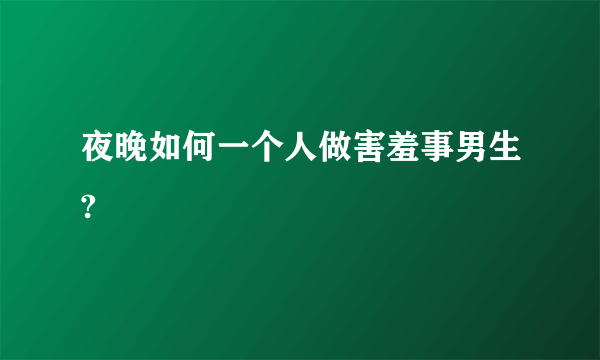 夜晚如何一个人做害羞事男生?