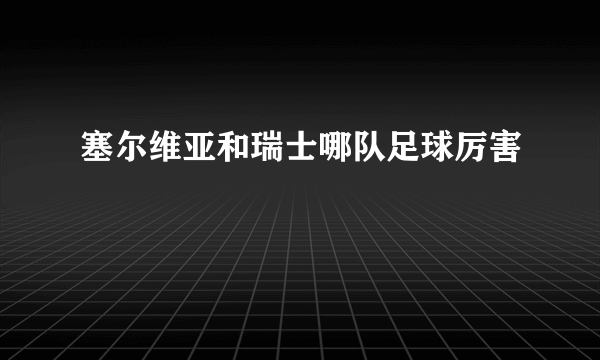 塞尔维亚和瑞士哪队足球厉害