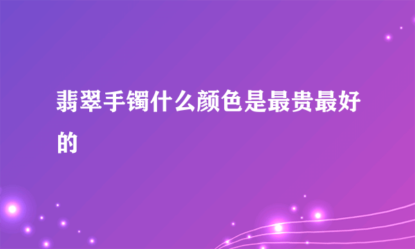 翡翠手镯什么颜色是最贵最好的