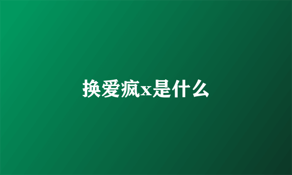 换爱疯x是什么