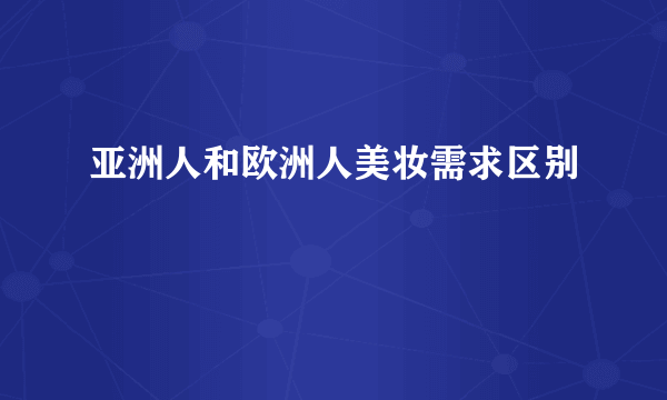 亚洲人和欧洲人美妆需求区别