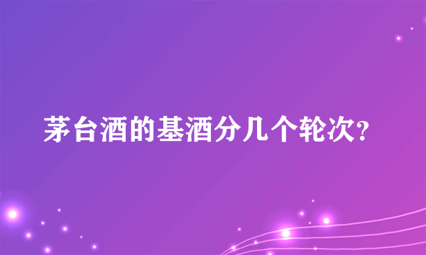 茅台酒的基酒分几个轮次？