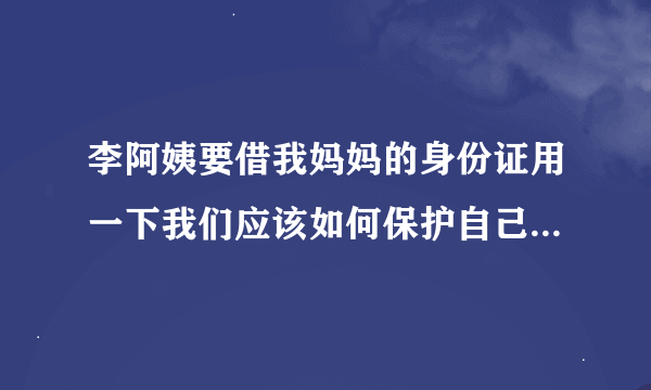 李阿姨要借我妈妈的身份证用一下我们应该如何保护自己的身份信息？