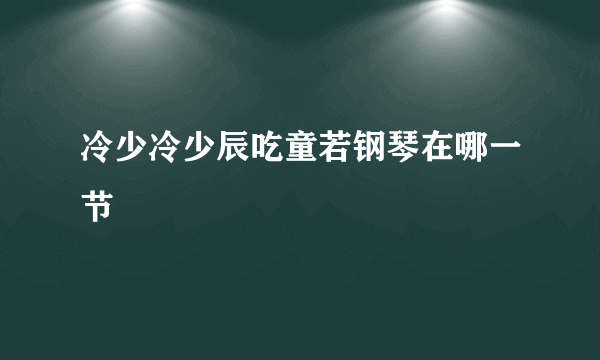 冷少冷少辰吃童若钢琴在哪一节