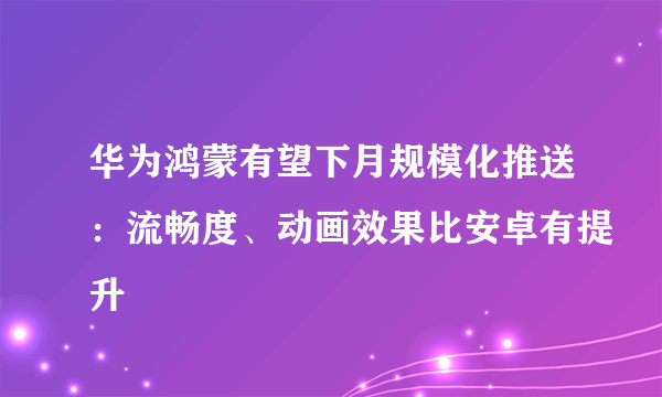 华为鸿蒙有望下月规模化推送：流畅度、动画效果比安卓有提升