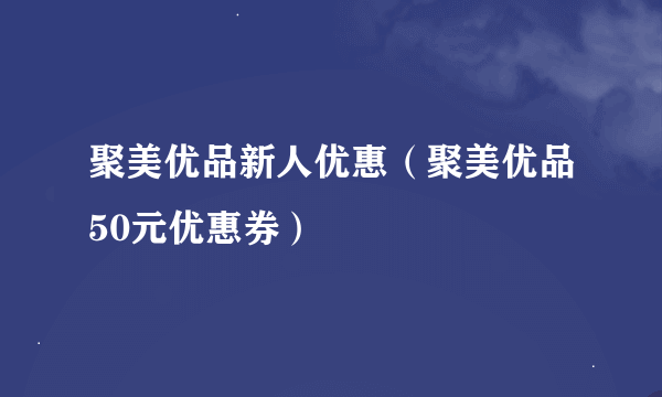 聚美优品新人优惠（聚美优品50元优惠券）