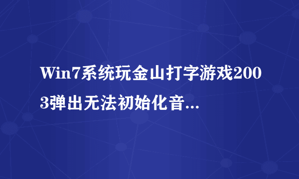 Win7系统玩金山打字游戏2003弹出无法初始化音效引擎怎么办