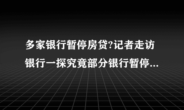 多家银行暂停房贷?记者走访银行一探究竟部分银行暂停新增住房贷款