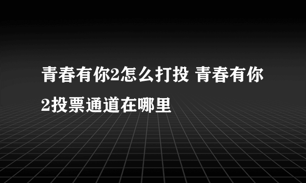 青春有你2怎么打投 青春有你2投票通道在哪里