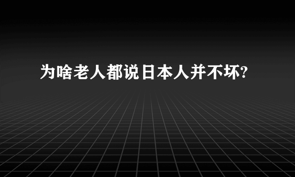 为啥老人都说日本人并不坏?