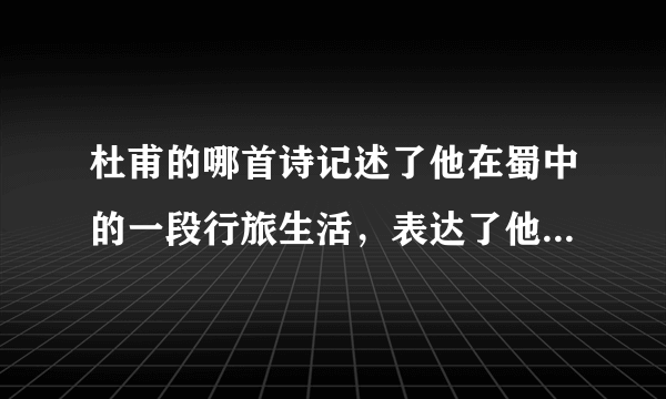 杜甫的哪首诗记述了他在蜀中的一段行旅生活，表达了他对故园的思念，对时局的担忧。