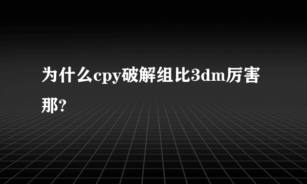 为什么cpy破解组比3dm厉害那?