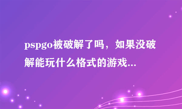 pspgo被破解了吗，如果没破解能玩什么格式的游戏，没umd怎么玩游戏呢在那有的下